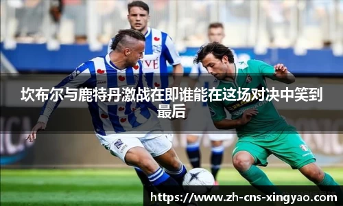 坎布尔与鹿特丹激战在即谁能在这场对决中笑到最后